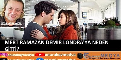 Onur Akay yazdı! Mert Ramazan Demir Londra’ya neden gitti? Afra Saraçoğlu ile Yalı Çapkını…