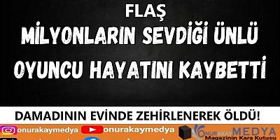 Ünlü oyuncunun zehirlenerek vefat ettiği öğrenildi!